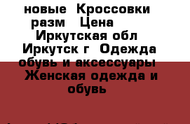 новые  Кроссовки 39разм › Цена ­ 850 - Иркутская обл., Иркутск г. Одежда, обувь и аксессуары » Женская одежда и обувь   